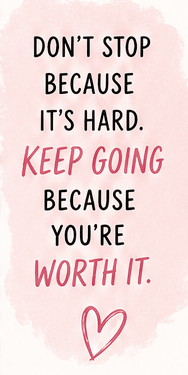 Don't stop because it's hard. Keep going because you're worth it.